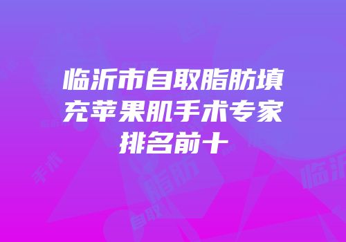 临沂市自取脂肪填充苹果肌手术专家排名前十