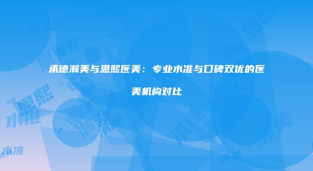 承德瀚美与恩熙医美：专业水准与口碑双优的医美机构对比