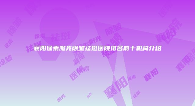 襄阳像素激光除皱祛斑医院排名前十机构介绍