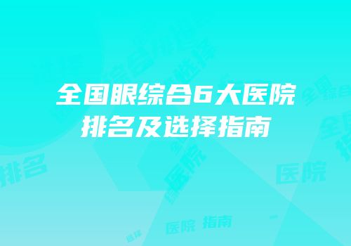 全国眼综合6大医院排名及选择指南