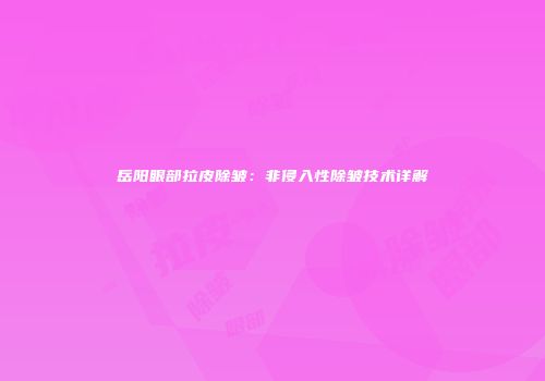 岳阳眼部拉皮除皱：非侵入性除皱技术详解