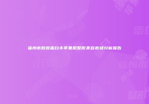 福州市胶原蛋白丰苹果肌整形美容市场分析报告