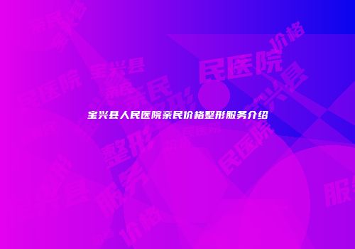 宝兴县人民医院亲民价格整形服务介绍