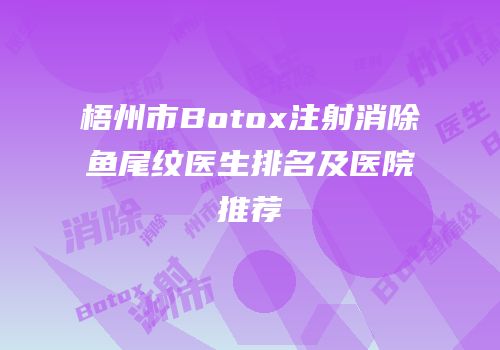 梧州市Botox注射消除鱼尾纹医生排名及医院推荐