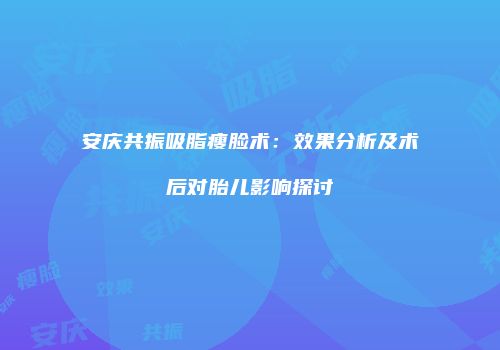 安庆共振吸脂瘦脸术：效果分析及术后对胎儿影响探讨