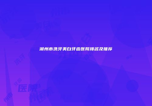 湖州市洗牙美白牙齿医院排名及推荐