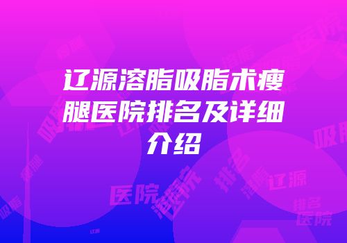 辽源溶脂吸脂术瘦腿医院排名及详细介绍