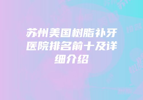 苏州美国树脂补牙医院排名前十及详细介绍