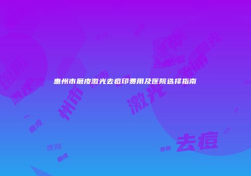 惠州市磨皮激光去痘印费用及医院选择指南