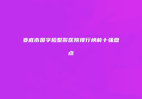 娄底市国字脸整形医院排行榜前十强盘点