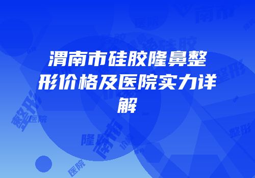 渭南市硅胶隆鼻整形价格及医院实力详解