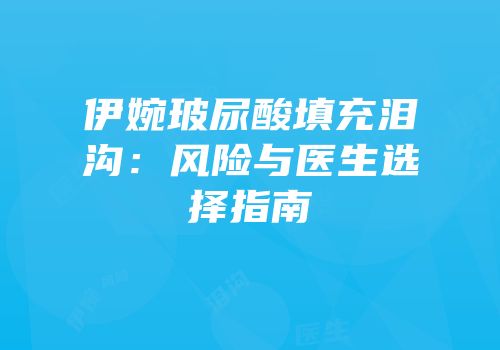 伊婉玻尿酸填充泪沟：风险与医生选择指南