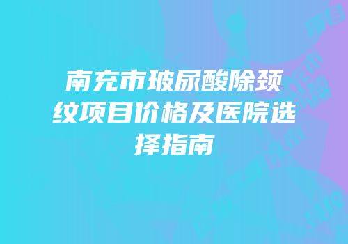 南充市玻尿酸除颈纹项目价格及医院选择指南