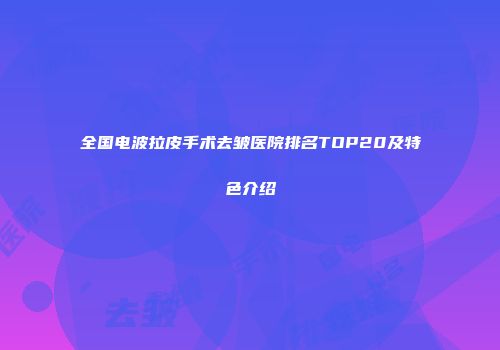 全国电波拉皮手术去皱医院排名TOP20及特色介绍