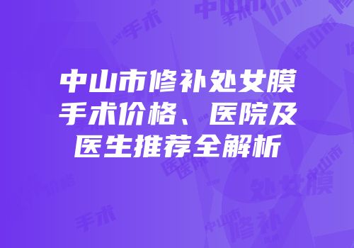 中山市修补处女膜手术价格、医院及医生推荐全解析
