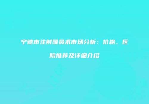 宁德市注射隆鼻术市场分析：价格、医院推荐及详细介绍