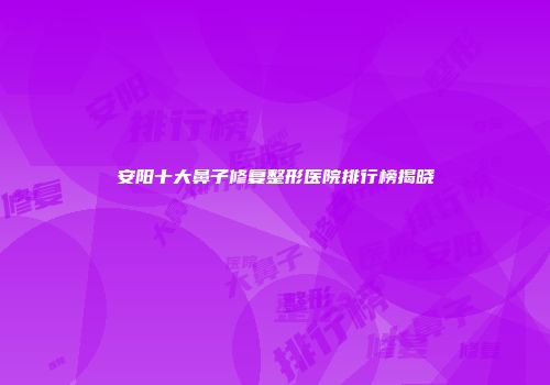 安阳十大鼻子修复整形医院排行榜揭晓