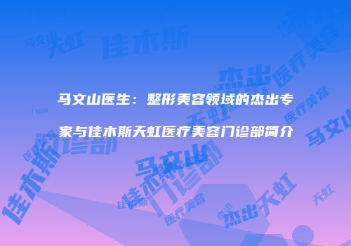 马文山医生：整形美容领域的杰出专家与佳木斯天虹医疗美容门诊部简介