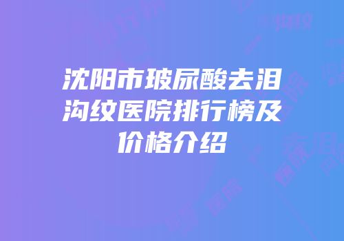 沈阳市玻尿酸去泪沟纹医院排行榜及价格介绍