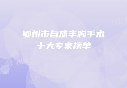 鄂州市自体丰胸手术十大专家榜单