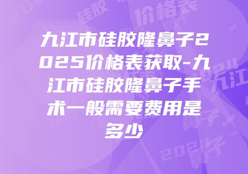 九江市硅胶隆鼻子2025价格表获取-九江市硅胶隆鼻子手术一般需要费用是多少