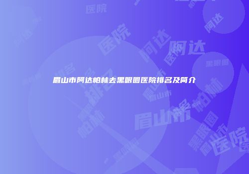眉山市阿达帕林去黑眼圈医院排名及简介