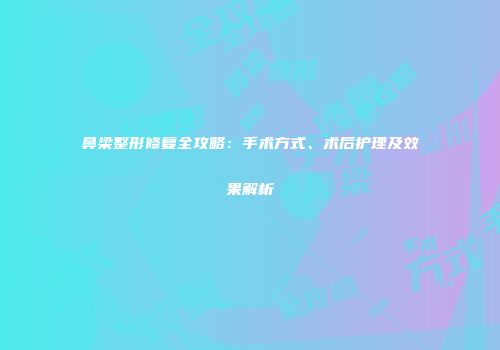 鼻梁整形修复全攻略：手术方式、术后护理及效果解析