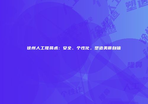 徐州人工隆鼻术：安全、个性化，塑造美丽自信