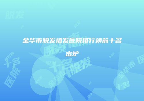 金华市脱发植发医院排行榜前十名出炉