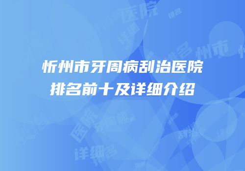 忻州市牙周病刮治医院排名前十及详细介绍