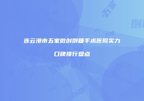 连云港市五家微创倒睫手术医院实力口碑排行盘点
