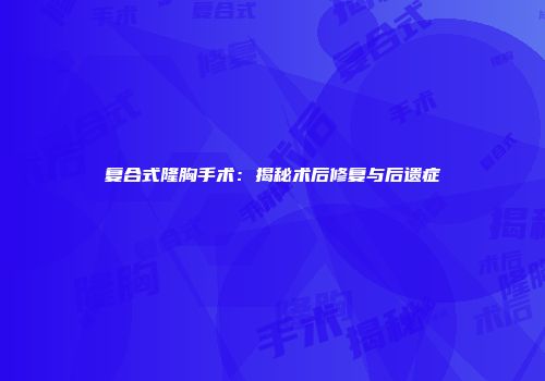 复合式隆胸手术：揭秘术后修复与后遗症
