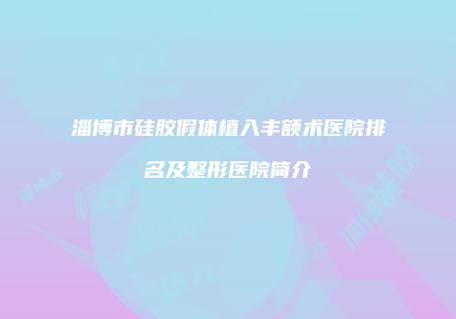 淄博市硅胶假体植入丰额术医院排名及整形医院简介