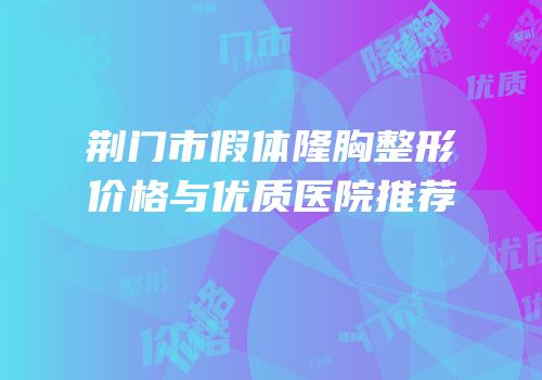 荆门市假体隆胸整形价格与优质医院推荐