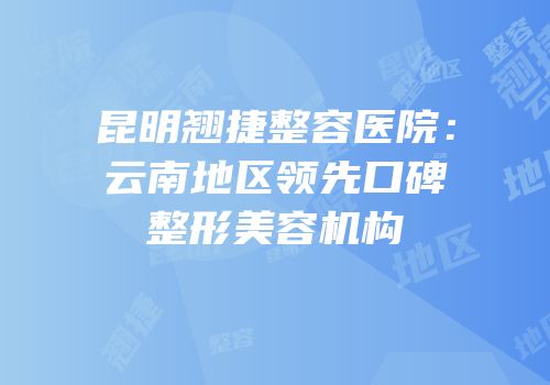 昆明翘捷整容医院：云南地区领先口碑整形美容机构