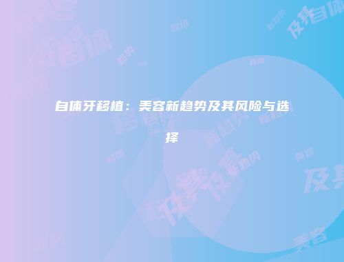 自体牙移植：美容新趋势及其风险与选择