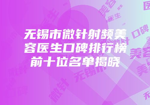 无锡市微针射频美容医生口碑排行榜前十位名单揭晓