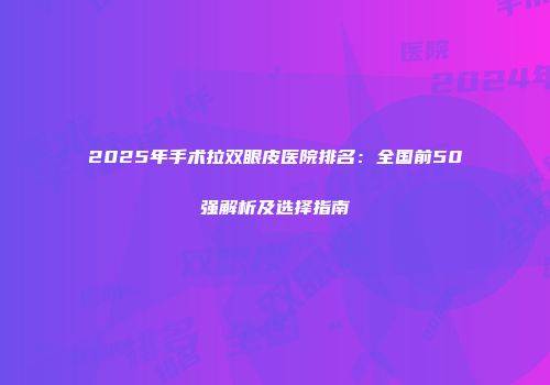 2025年手术拉双眼皮医院排名：全国前50强解析及选择指南