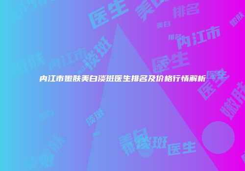 内江市嫩肤美白淡斑医生排名及价格行情解析