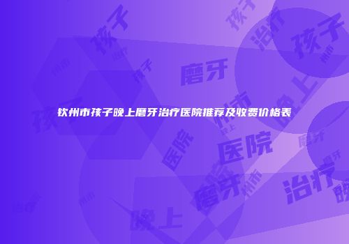钦州市孩子晚上磨牙治疗医院推荐及收费价格表
