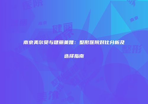 南京美尔贝与健丽莱雅：整形医院对比分析及选择指南