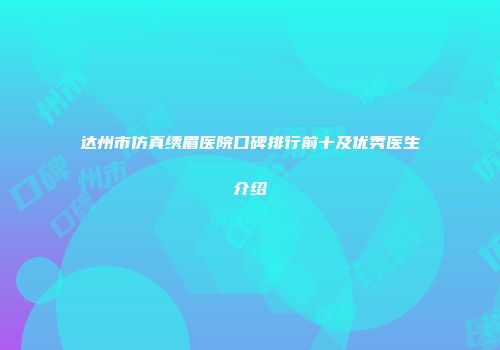 达州市仿真绣眉医院口碑排行前十及优秀医生介绍