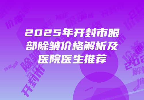 2025年开封市眼部除皱价格解析及医院医生推荐