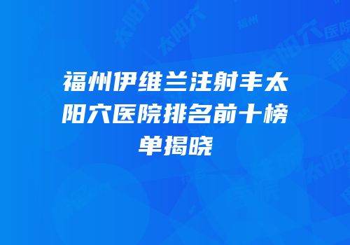 福州伊维兰注射丰太阳穴医院排名前十榜单揭晓