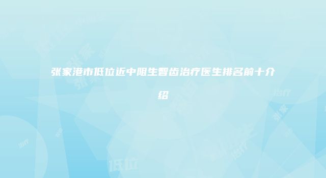 张家港市低位近中阻生智齿治疗医生排名前十介绍