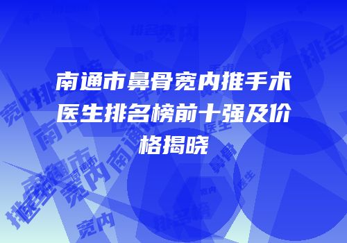 南通市鼻骨宽内推手术医生排名榜前十强及价格揭晓