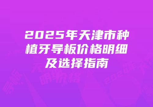 2025年天津市种植牙导板价格明细及选择指南