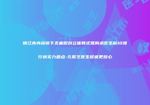 镇江市内窥镜下无痛微创立体韩式隆胸术医生前10排行榜实力盘点-孔繁芝医生权威更放心