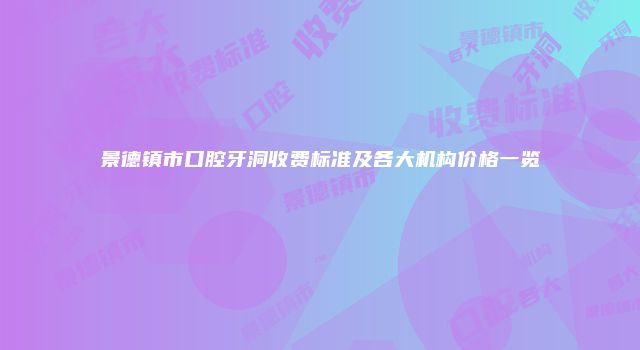 景德镇市口腔牙洞收费标准及各大机构价格一览