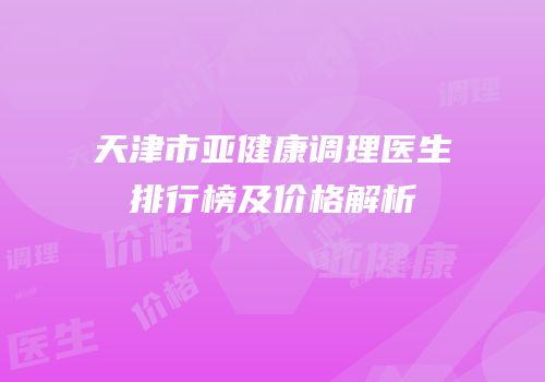 天津市亚健康调理医生排行榜及价格解析